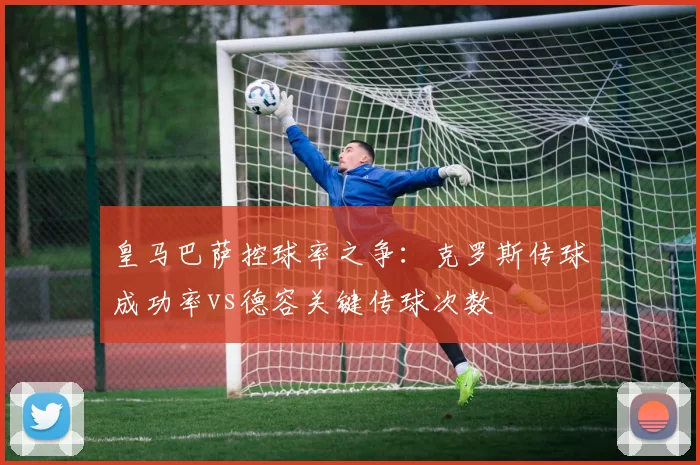 皇马巴萨控球率之争：克罗斯传球成功率vs德容关键传球次数