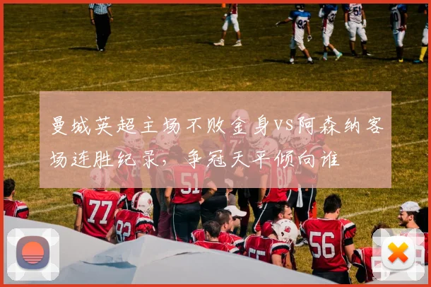 曼城英超主场不败金身vs阿森纳客场连胜纪录，争冠天平倾向谁