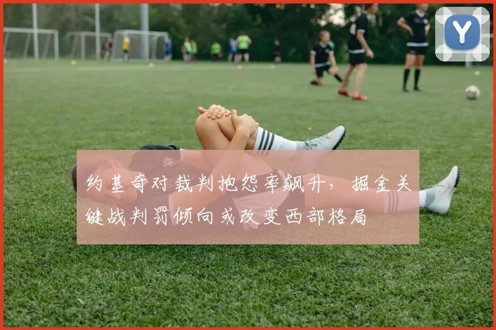 约基奇对裁判抱怨率飙升，掘金关键战判罚倾向或改变西部格局